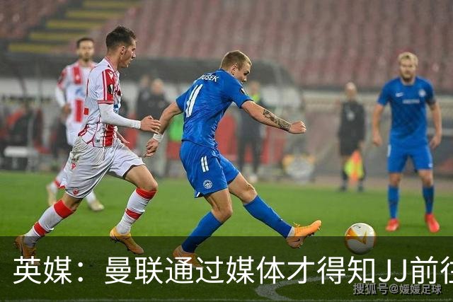 英媒：曼联通过媒体才得知JJ前往巴塞罗那，他回心转意可能性很低