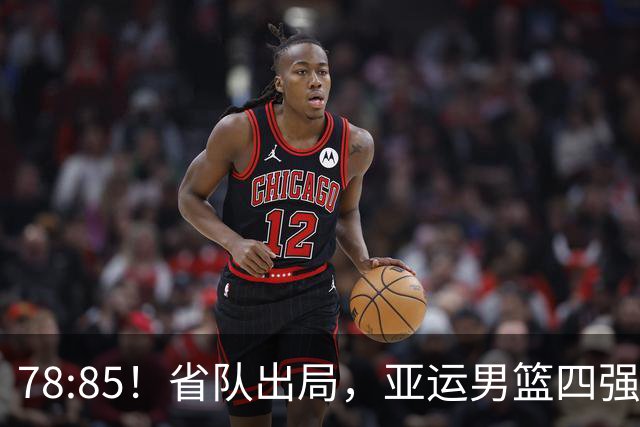 78:85！省队出局，亚运男篮四强出炉，半决赛:中国男篮对阵日本